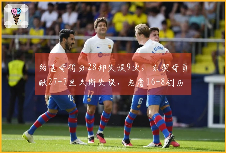 约基奇得分28却失误9次，东契奇贡献27+7里夫斯失误，老詹16+8创历史新高