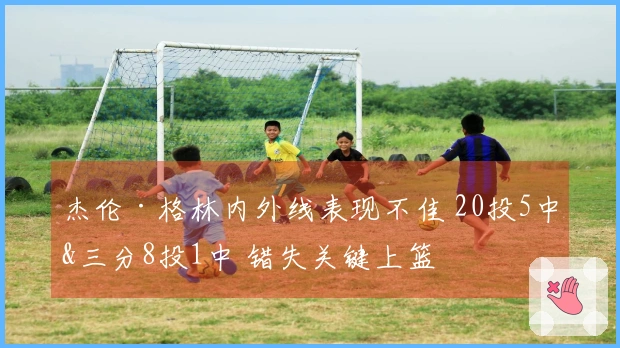 杰伦·格林内外线表现不佳 20投5中&三分8投1中 错失关键上篮