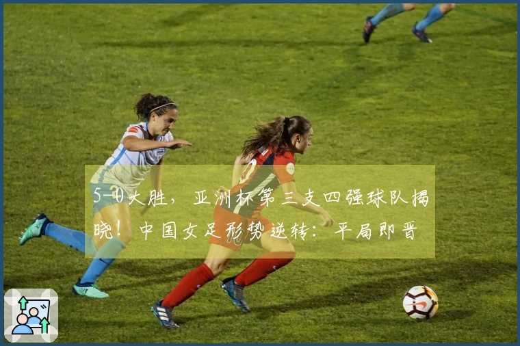 5-0大胜，亚洲杯第三支四强球队揭晓！中国女足形势逆转：平局即晋级