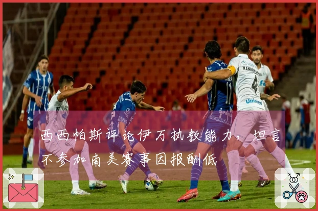 西西帕斯评论伊万执教能力，坦言不参加南美赛事因报酬低