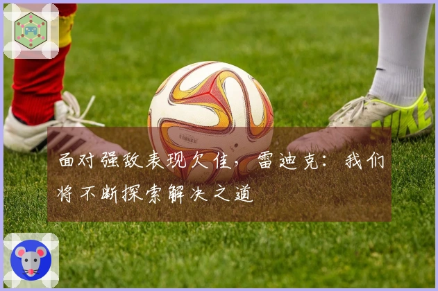 面对强敌表现欠佳，雷迪克：我们将不断探索解决之道