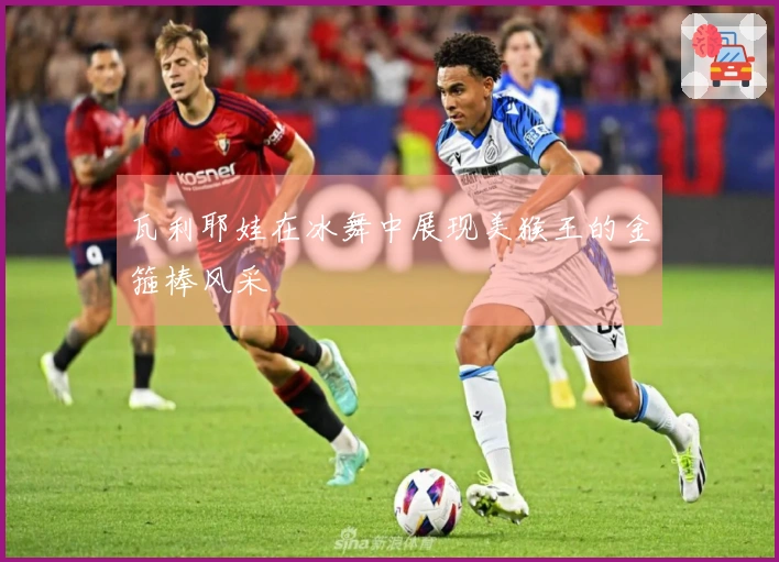 瓦利耶娃在冰舞中展现美猴王的金箍棒风采