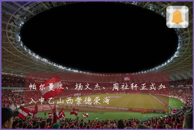帕尔曼江、杨文杰、周祉轩正式加入中乙山西崇德荣海
