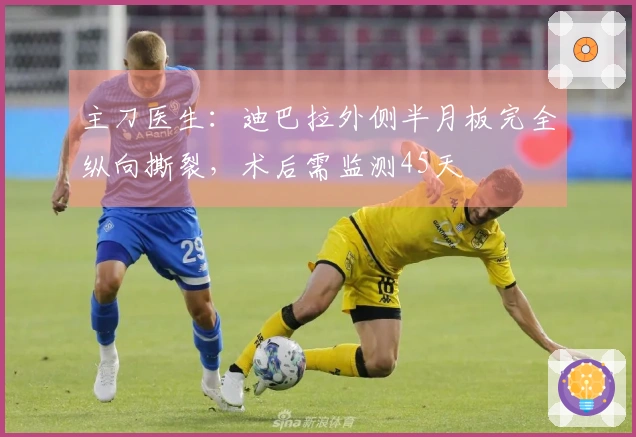 主刀医生：迪巴拉外侧半月板完全纵向撕裂，术后需监测45天