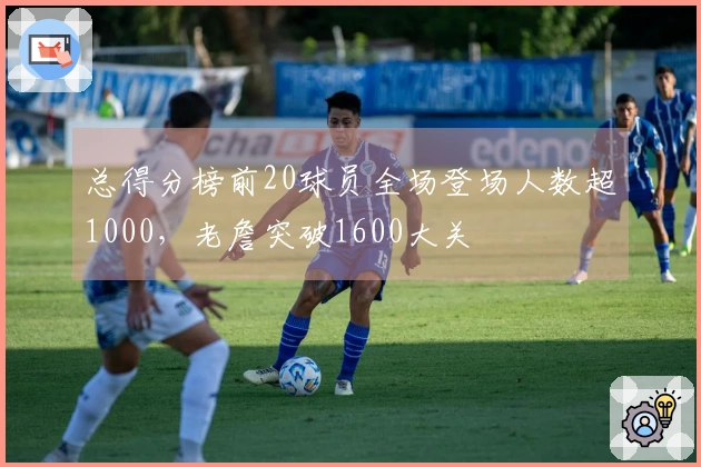 总得分榜前20球员全场登场人数超1000，老詹突破1600大关