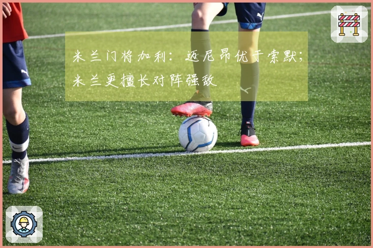 米兰门将加利：迈尼昂优于索默；米兰更擅长对阵强敌