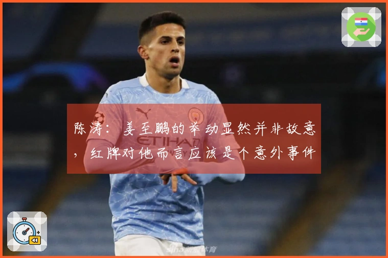 陈涛：姜至鹏的举动显然并非故意，红牌对他而言应该是个意外事件