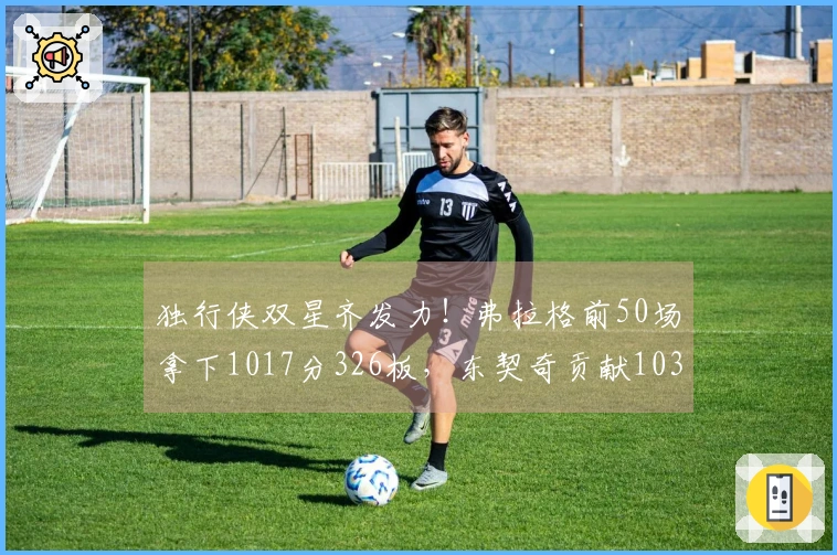 独行侠双星齐发力！弗拉格前50场拿下1017分326板，东契奇贡献1034分351板