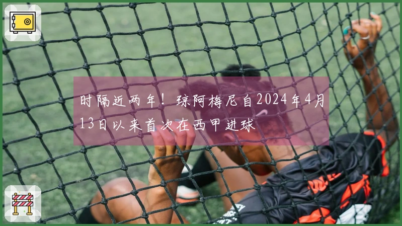 时隔近两年！琼阿梅尼自2024年4月13日以来首次在西甲进球