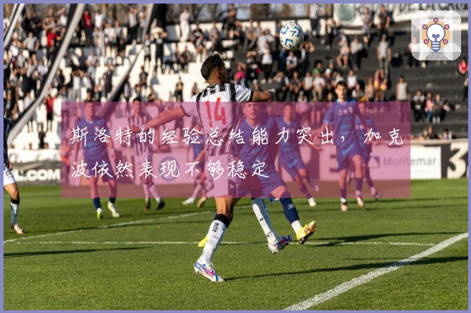 斯洛特的经验总结能力突出，加克波依然表现不够稳定