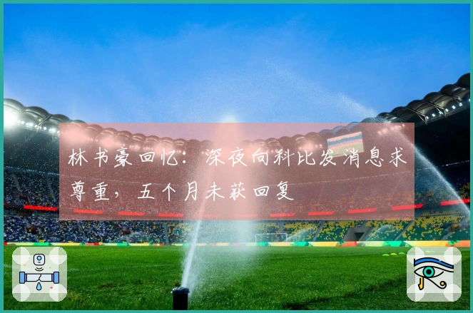 林书豪回忆：深夜向科比发消息求尊重，五个月未获回复