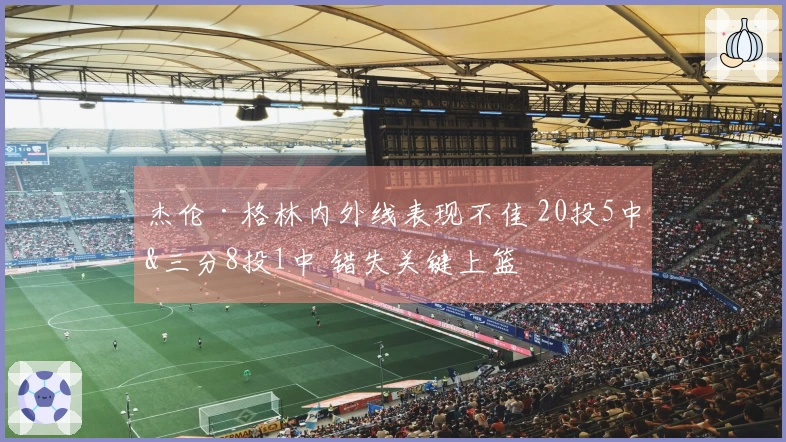 杰伦·格林内外线表现不佳 20投5中&三分8投1中 错失关键上篮