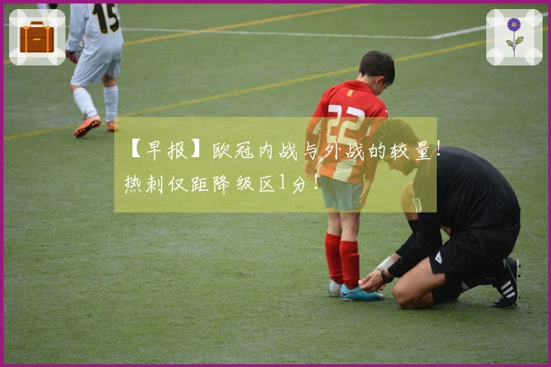 【早报】欧冠内战与外战的较量！热刺仅距降级区1分！