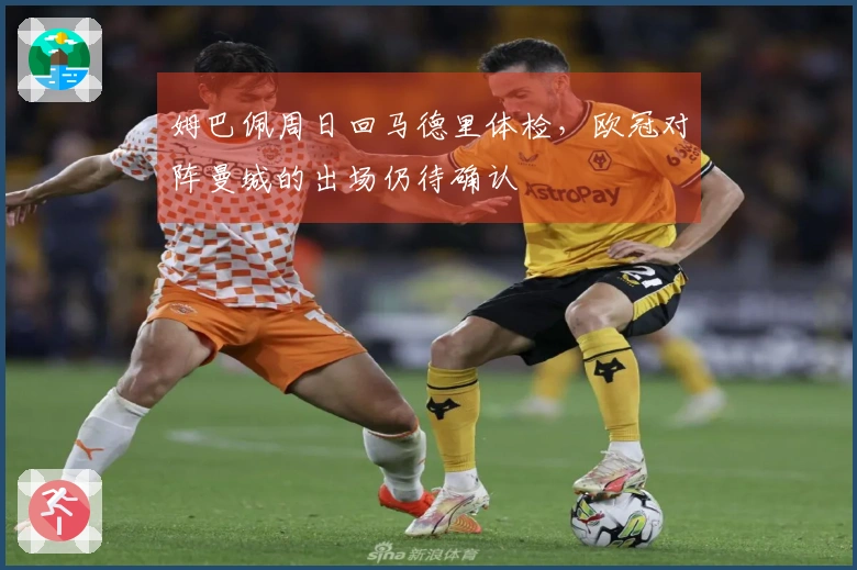 姆巴佩周日回马德里体检，欧冠对阵曼城的出场仍待确认
