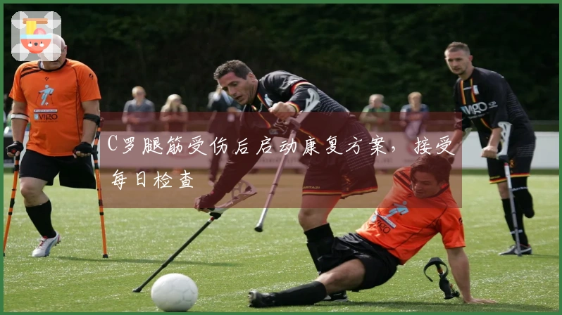 C罗腿筋受伤后启动康复方案，接受每日检查