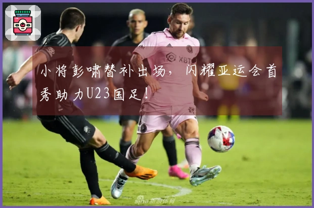 小将彭啸替补出场，闪耀亚运会首秀助力U23国足！