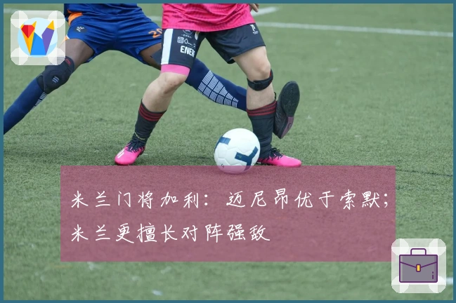 米兰门将加利：迈尼昂优于索默；米兰更擅长对阵强敌