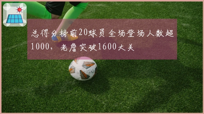 总得分榜前20球员全场登场人数超1000，老詹突破1600大关