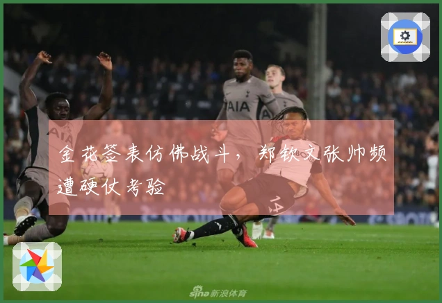 金花签表仿佛战斗，郑钦文张帅频遭硬仗考验