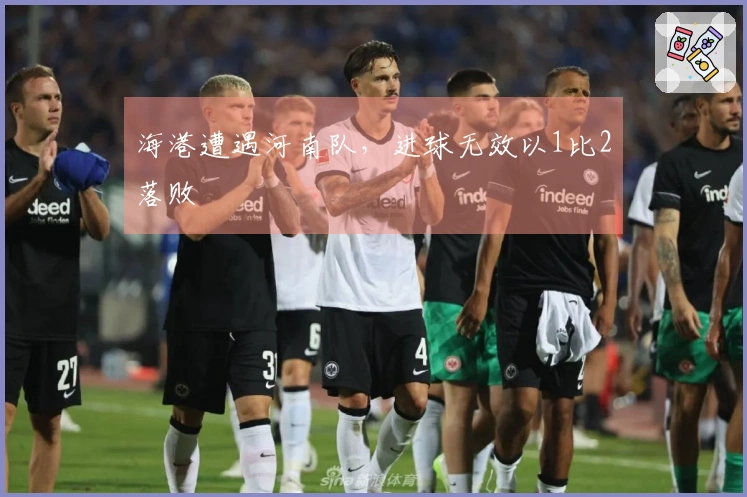 海港遭遇河南队，进球无效以1比2落败