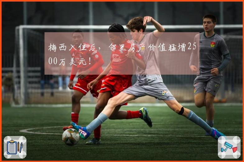 梅西入住后，邻里房产价值猛增2500万美元！